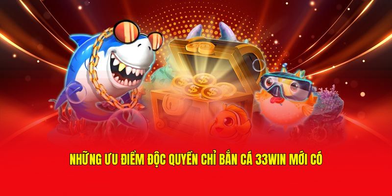 Ưu điểm độc quyền chỉ có tại bắn cá 33Win