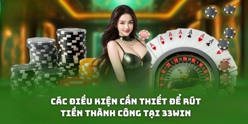 Các điều kiện cần thiết để rút tiền thành công tại 33win